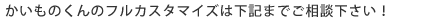かいものくんのフルカスタマイズは下記までご相談下さい!