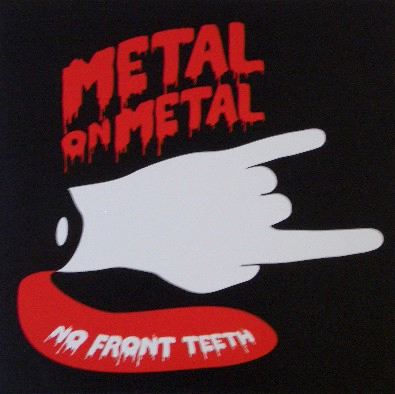 METAL ON METAL / NO FRONT TETTH
